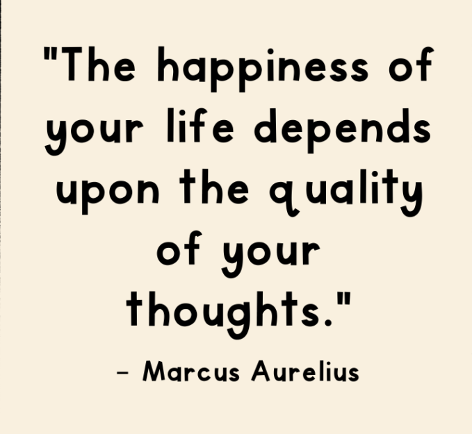 The happiness of your life depends upon the quality of your thoughts.
- Marcus Aurelius